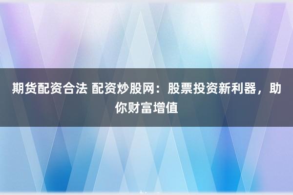 期货配资合法 配资炒股网：股票投资新利器，助你财富增值