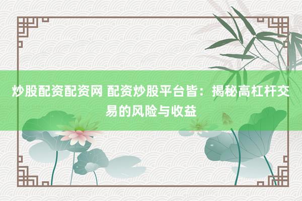 炒股配资配资网 配资炒股平台皆：揭秘高杠杆交易的风险与收益