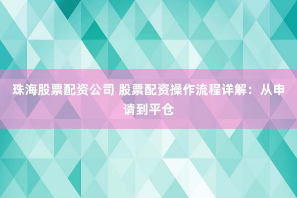 珠海股票配资公司 股票配资操作流程详解：从申请到平仓
