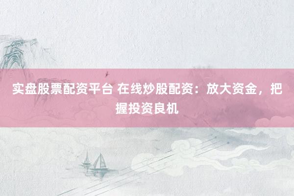 实盘股票配资平台 在线炒股配资：放大资金，把握投资良机