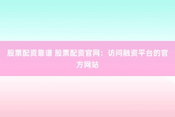 股票配资靠谱 股票配资官网：访问融资平台的官方网站