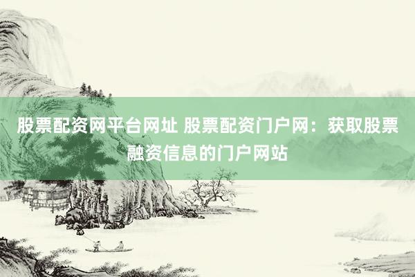 股票配资网平台网址 股票配资门户网：获取股票融资信息的门户网站