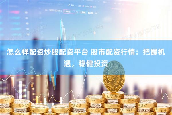 怎么样配资炒股配资平台 股市配资行情：把握机遇，稳健投资