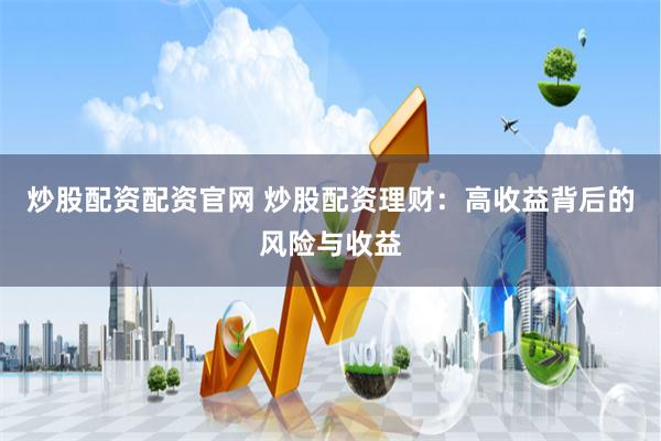 炒股配资配资官网 炒股配资理财：高收益背后的风险与收益