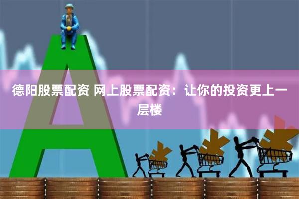 德阳股票配资 网上股票配资：让你的投资更上一层楼