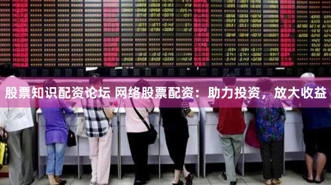股票知识配资论坛 网络股票配资：助力投资，放大收益