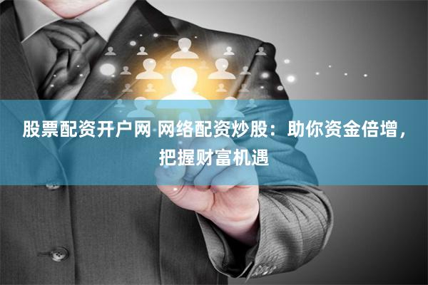 股票配资开户网 网络配资炒股：助你资金倍增，把握财富机遇