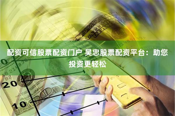 配资可信股票配资门户 吴忠股票配资平台：助您投资更轻松