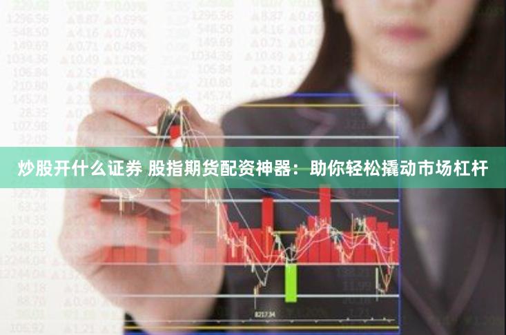 炒股开什么证券 股指期货配资神器：助你轻松撬动市场杠杆