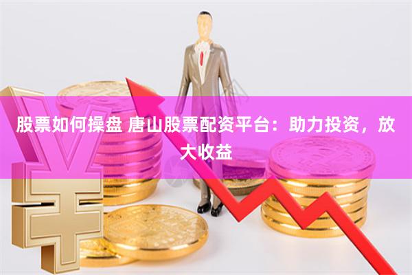 股票如何操盘 唐山股票配资平台：助力投资，放大收益