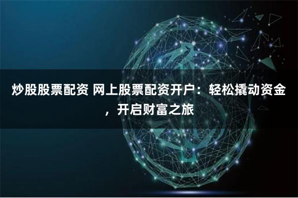 炒股股票配资 网上股票配资开户：轻松撬动资金，开启财富之旅