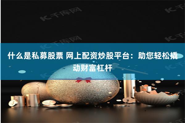 什么是私募股票 网上配资炒股平台：助您轻松撬动财富杠杆