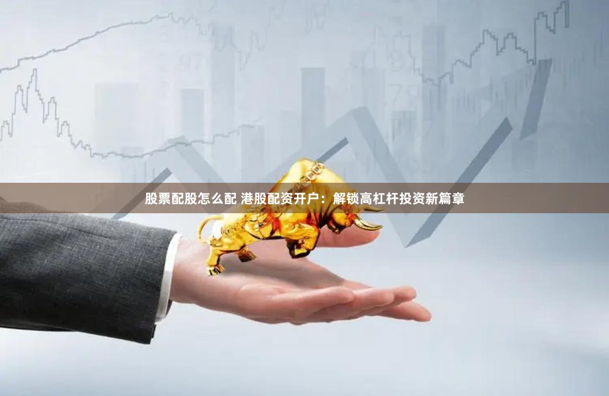 股票配股怎么配 港股配资开户：解锁高杠杆投资新篇章