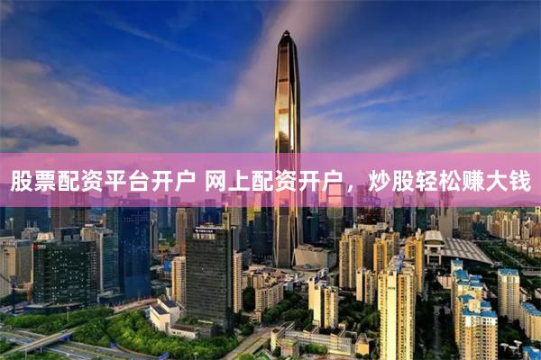 股票配资平台开户 网上配资开户，炒股轻松赚大钱