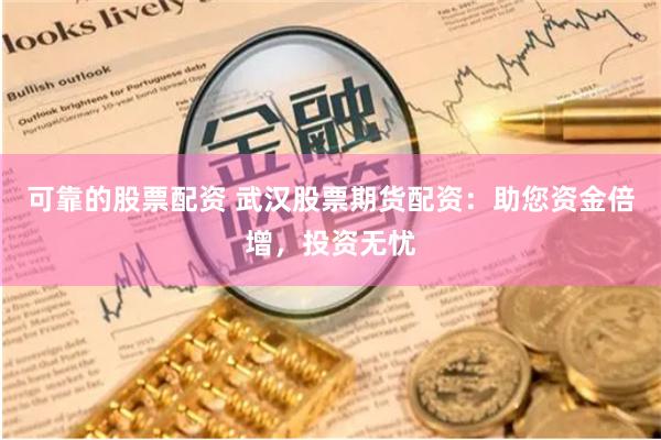 可靠的股票配资 武汉股票期货配资：助您资金倍增，投资无忧