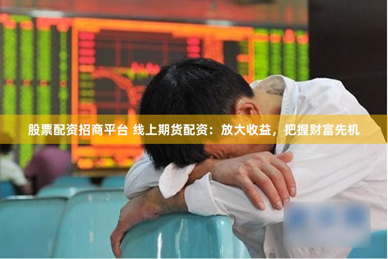 股票配资招商平台 线上期货配资：放大收益，把握财富先机