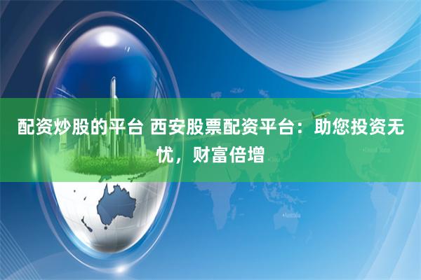 配资炒股的平台 西安股票配资平台：助您投资无忧，财富倍增