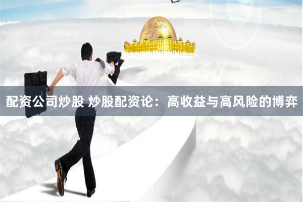 配资公司炒股 炒股配资论：高收益与高风险的博弈