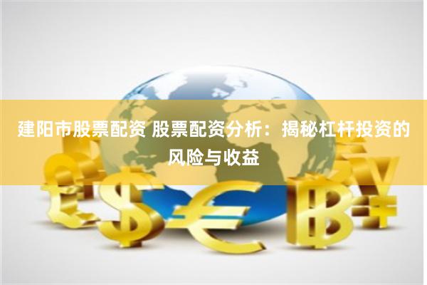 建阳市股票配资 股票配资分析：揭秘杠杆投资的风险与收益