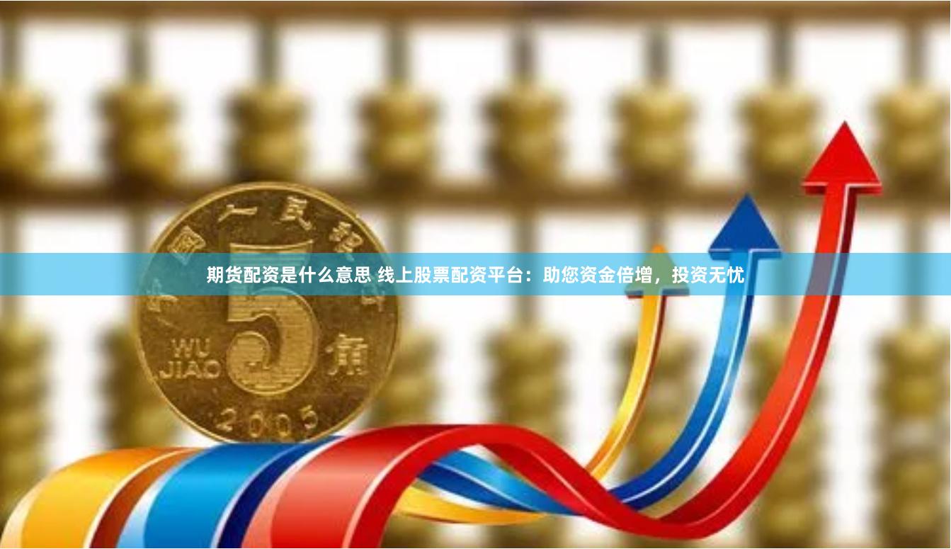 期货配资是什么意思 线上股票配资平台：助您资金倍增，投资无忧