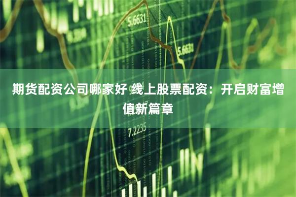 期货配资公司哪家好 线上股票配资：开启财富增值新篇章