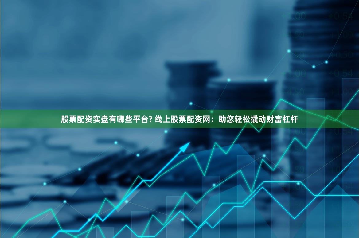 股票配资实盘有哪些平台? 线上股票配资网：助您轻松撬动财富杠杆