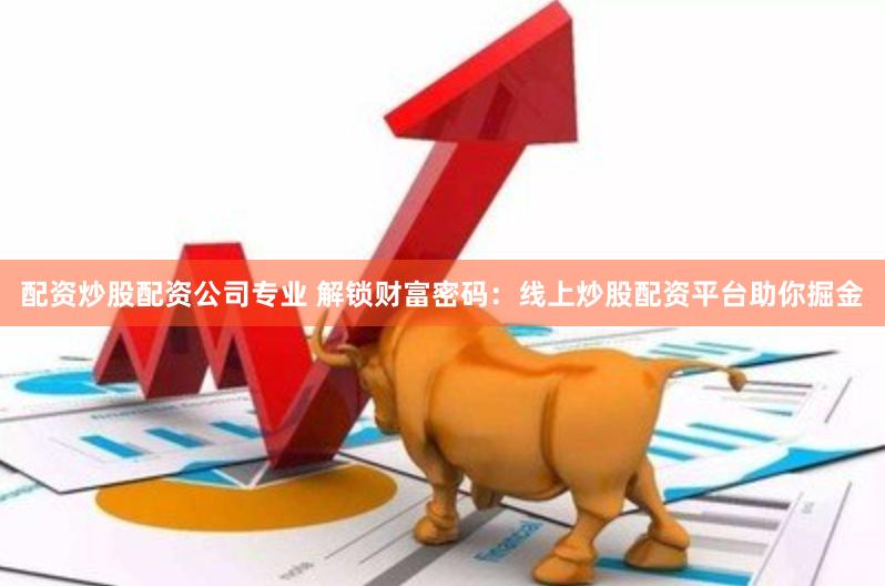 配资炒股配资公司专业 解锁财富密码：线上炒股配资平台助你掘金