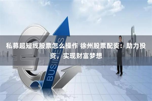 私募超短线股票怎么操作 徐州股票配资：助力投资，实现财富梦想