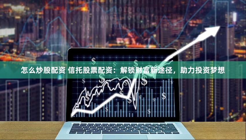 怎么炒股配资 信托股票配资：解锁财富新途径，助力投资梦想