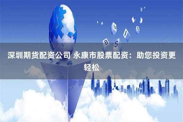 深圳期货配资公司 永康市股票配资：助您投资更轻松
