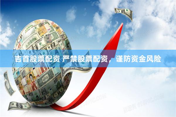 吉首股票配资 严禁股票配资，谨防资金风险