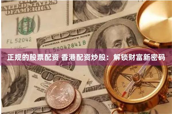 正规的股票配资 香港配资炒股：解锁财富新密码