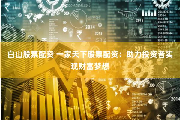 白山股票配资 一家天下股票配资：助力投资者实现财富梦想