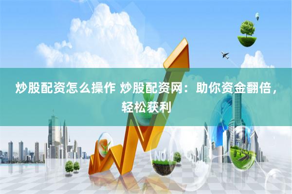 炒股配资怎么操作 炒股配资网：助你资金翻倍，轻松获利