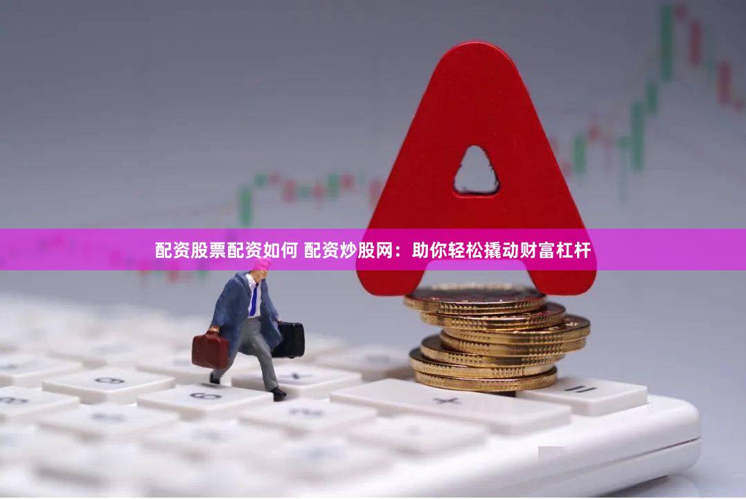 配资股票配资如何 配资炒股网：助你轻松撬动财富杠杆