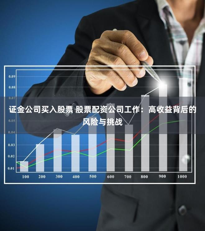 证金公司买入股票 股票配资公司工作：高收益背后的风险与挑战