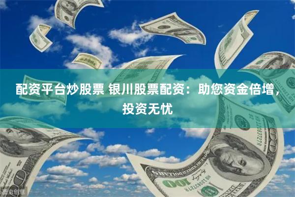 配资平台炒股票 银川股票配资：助您资金倍增，投资无忧