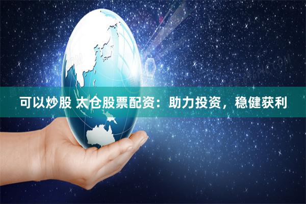 可以炒股 太仓股票配资：助力投资，稳健获利
