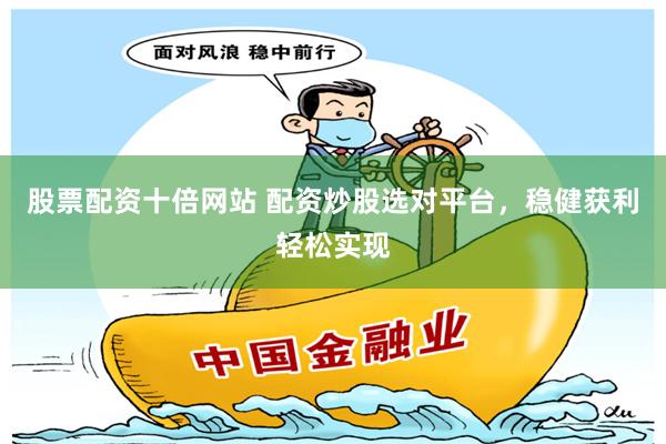 股票配资十倍网站 配资炒股选对平台，稳健获利轻松实现