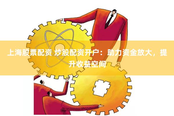 上海股票配资 炒股配资开户：助力资金放大，提升收益空间