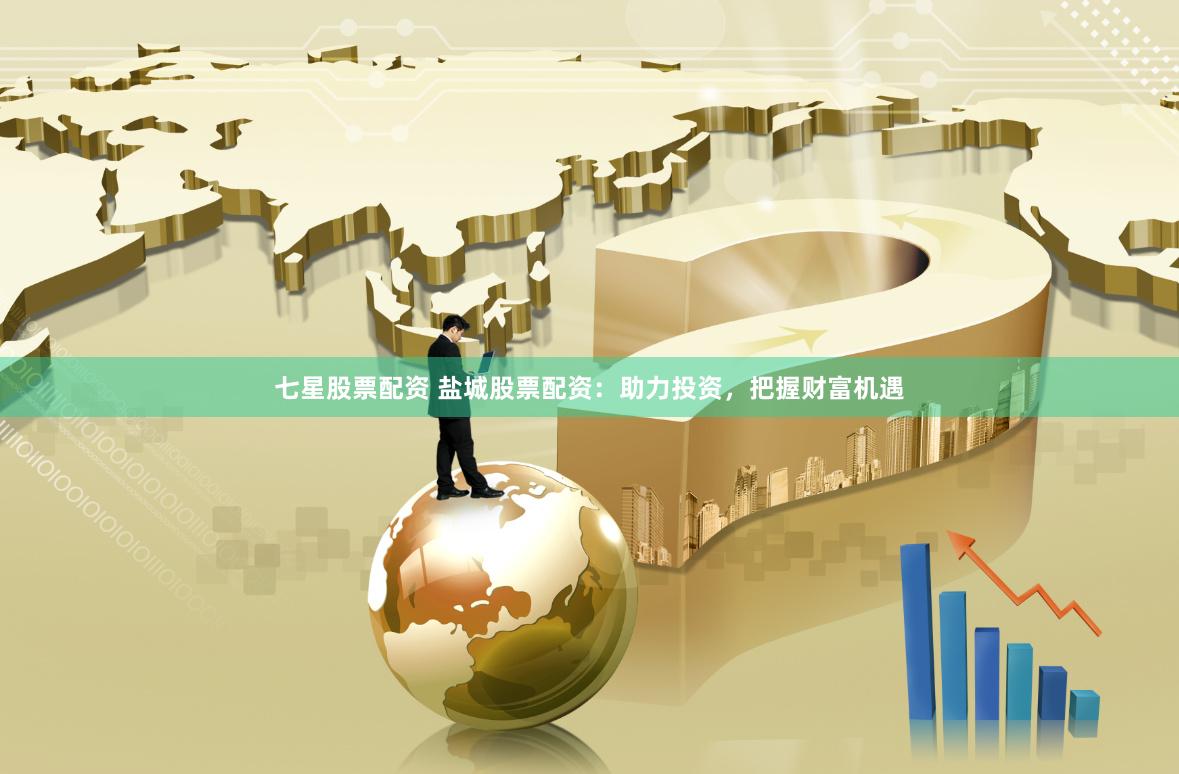 七星股票配资 盐城股票配资：助力投资，把握财富机遇