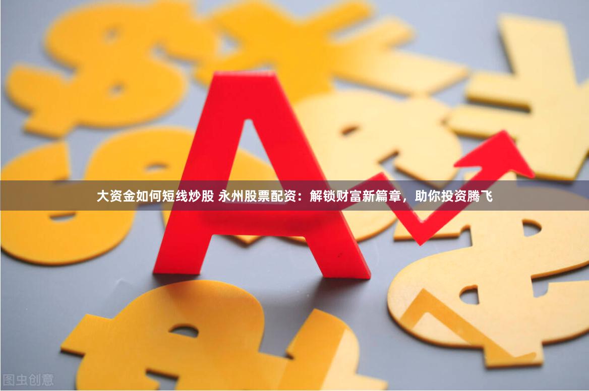 大资金如何短线炒股 永州股票配资：解锁财富新篇章，助你投资腾飞