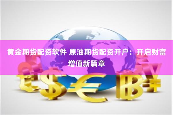 黄金期货配资软件 原油期货配资开户：开启财富增值新篇章