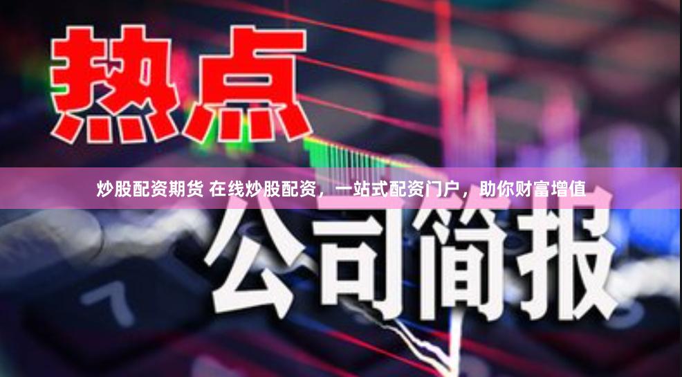 炒股配资期货 在线炒股配资，一站式配资门户，助你财富增值