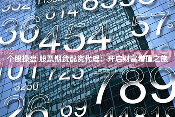 个股操盘 股票期货配资代理：开启财富增值之旅