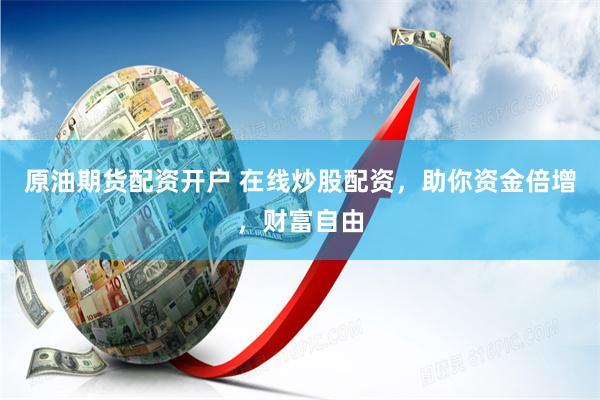 原油期货配资开户 在线炒股配资，助你资金倍增，财富自由