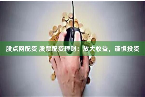 股点网配资 股票配资理财：放大收益，谨慎投资