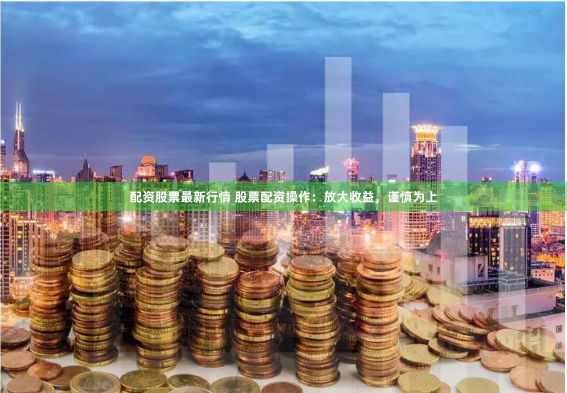 配资股票最新行情 股票配资操作：放大收益，谨慎为上