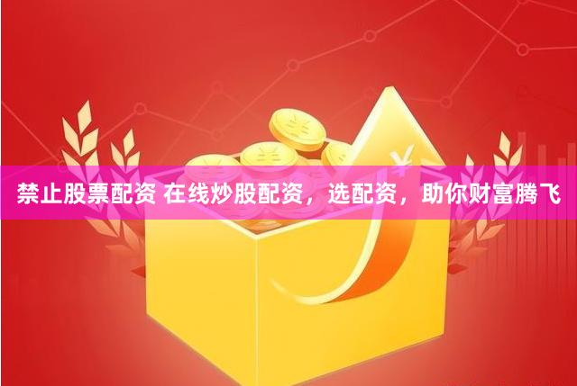禁止股票配资 在线炒股配资，选配资，助你财富腾飞