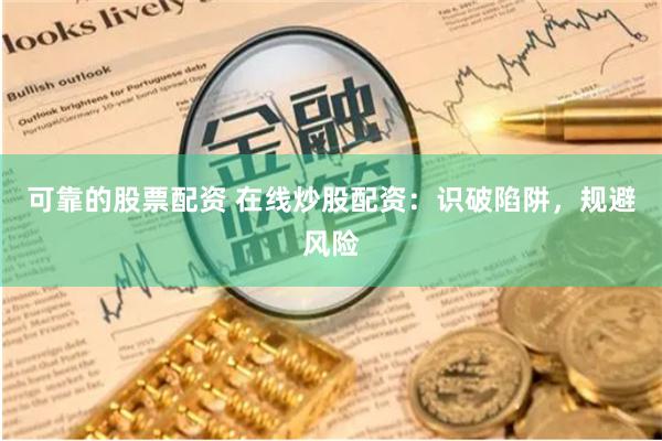 可靠的股票配资 在线炒股配资：识破陷阱，规避风险